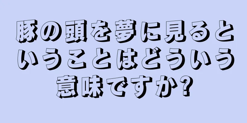 豚の頭を夢に見るということはどういう意味ですか?