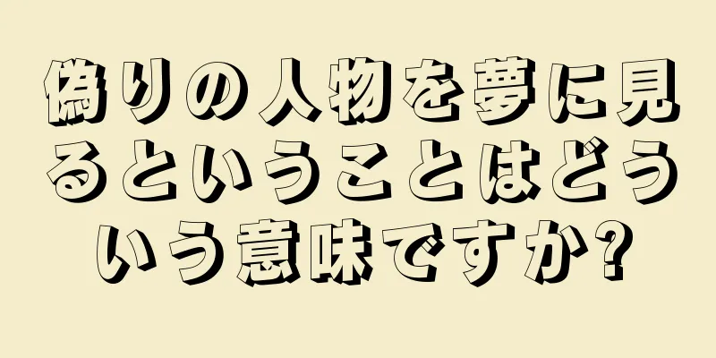 偽りの人物を夢に見るということはどういう意味ですか?