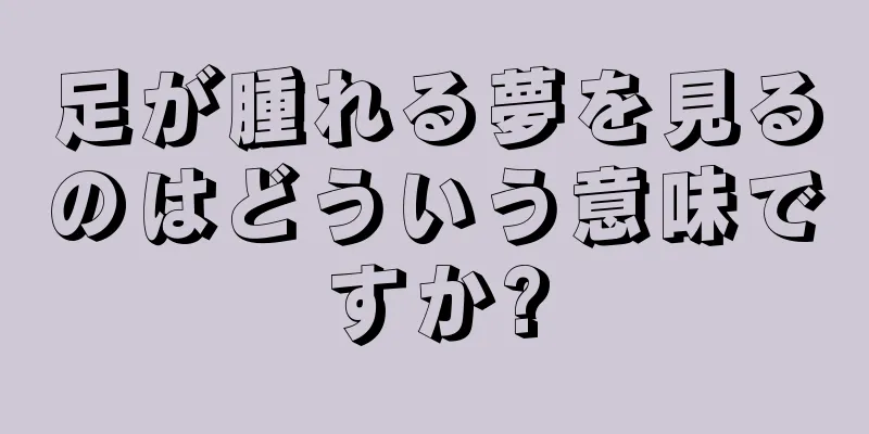 足が腫れる夢を見るのはどういう意味ですか?