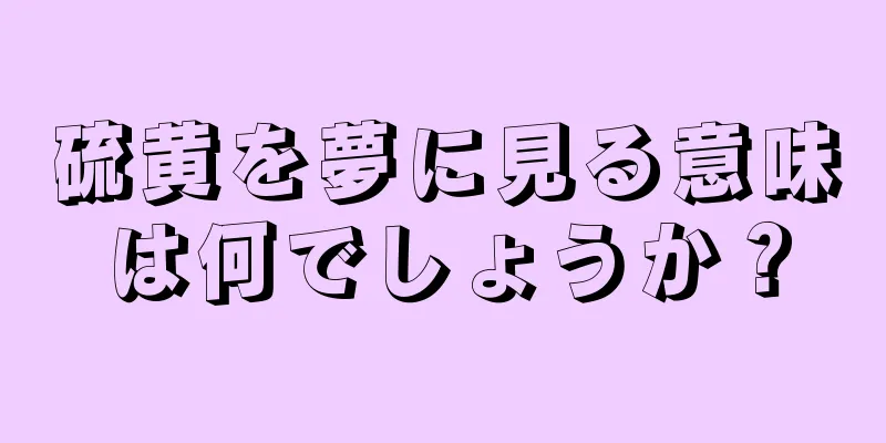 硫黄を夢に見る意味は何でしょうか？