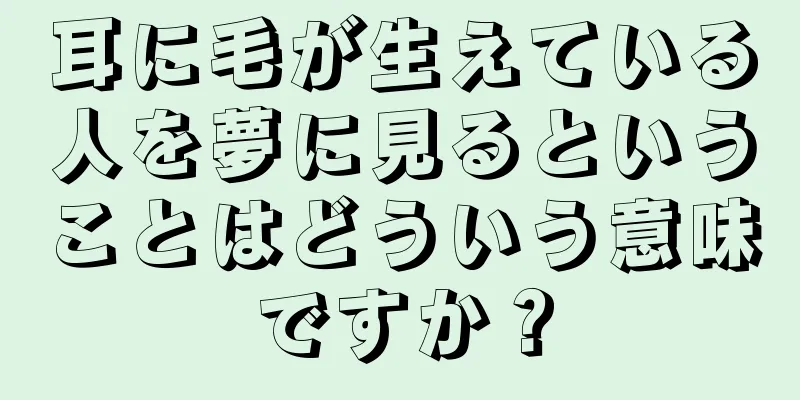 耳に毛が生えている人を夢に見るということはどういう意味ですか？