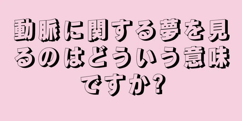 動脈に関する夢を見るのはどういう意味ですか?