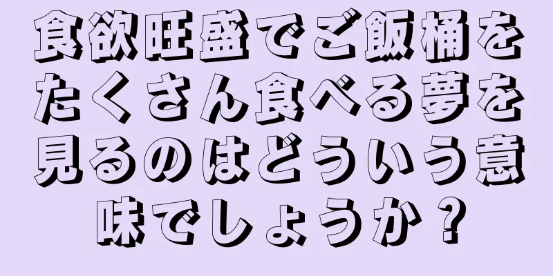 食欲旺盛でご飯桶をたくさん食べる夢を見るのはどういう意味でしょうか？