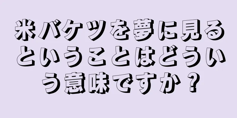 米バケツを夢に見るということはどういう意味ですか？