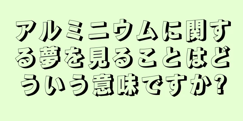 アルミニウムに関する夢を見ることはどういう意味ですか?