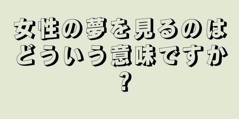 女性の夢を見るのはどういう意味ですか？