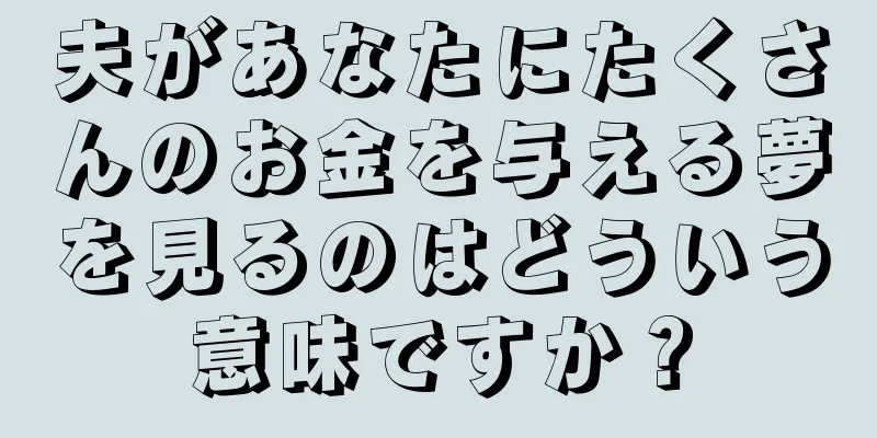 夫があなたにたくさんのお金を与える夢を見るのはどういう意味ですか？