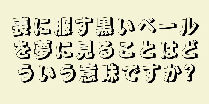 喪に服す黒いベールを夢に見ることはどういう意味ですか?