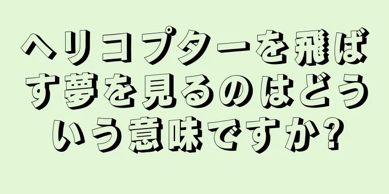 ヘリコプターを飛ばす夢を見るのはどういう意味ですか?