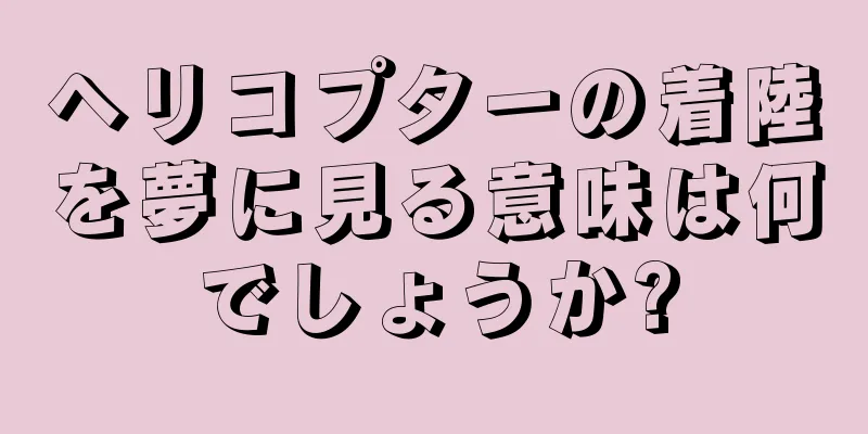ヘリコプターの着陸を夢に見る意味は何でしょうか?