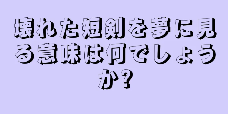 壊れた短剣を夢に見る意味は何でしょうか?