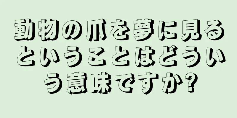 動物の爪を夢に見るということはどういう意味ですか?