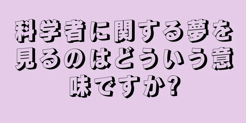 科学者に関する夢を見るのはどういう意味ですか?