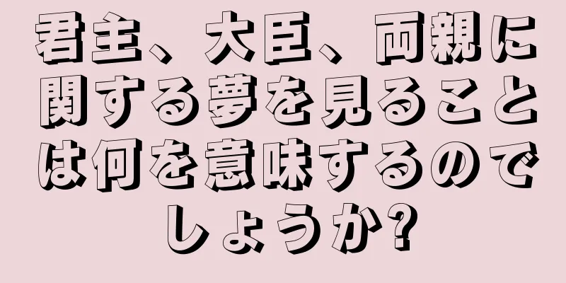 君主、大臣、両親に関する夢を見ることは何を意味するのでしょうか?