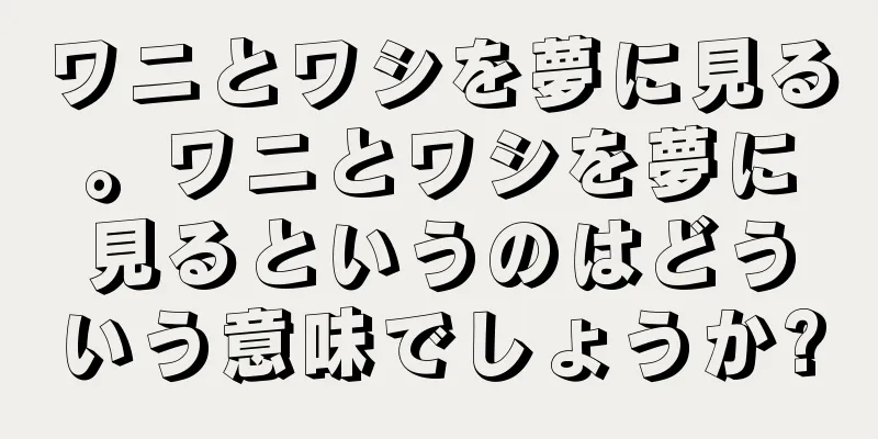 ワニとワシを夢に見る。ワニとワシを夢に見るというのはどういう意味でしょうか?