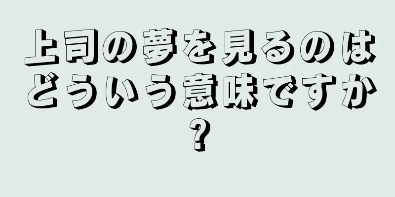 上司の夢を見るのはどういう意味ですか?