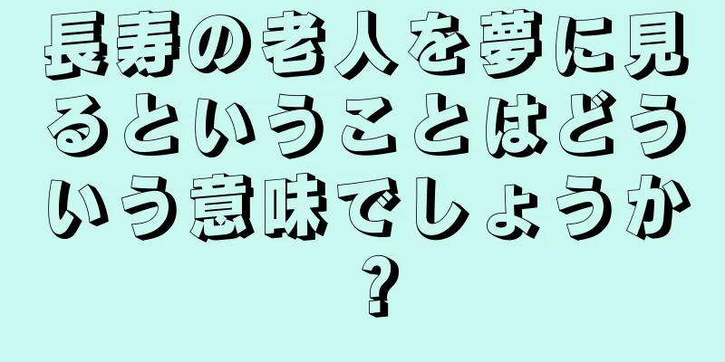 長寿の老人を夢に見るということはどういう意味でしょうか？