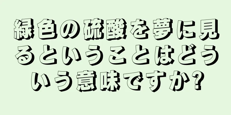 緑色の硫酸を夢に見るということはどういう意味ですか?