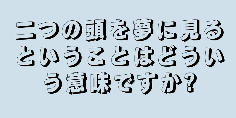 二つの頭を夢に見るということはどういう意味ですか?