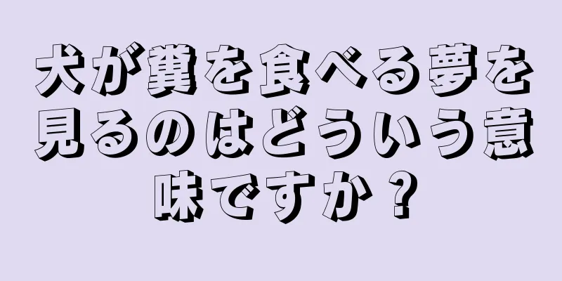 犬が糞を食べる夢を見るのはどういう意味ですか？