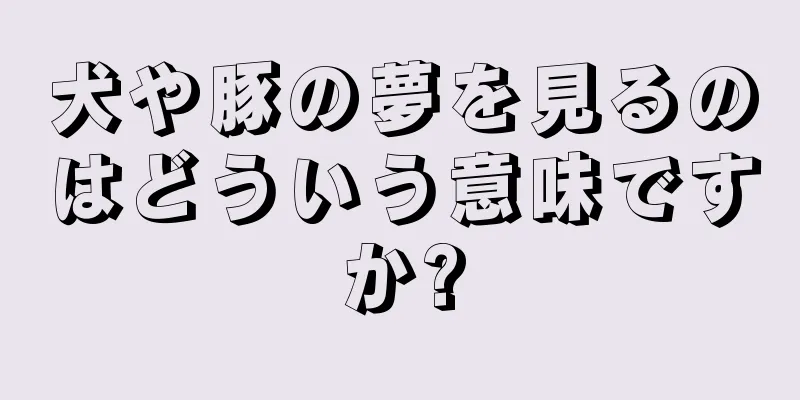 犬や豚の夢を見るのはどういう意味ですか?