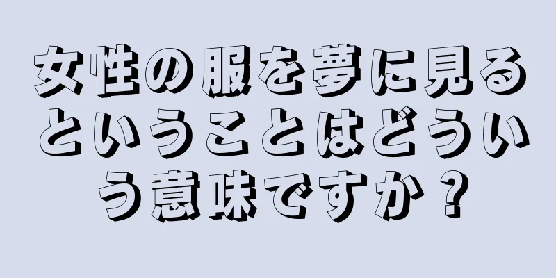 女性の服を夢に見るということはどういう意味ですか？