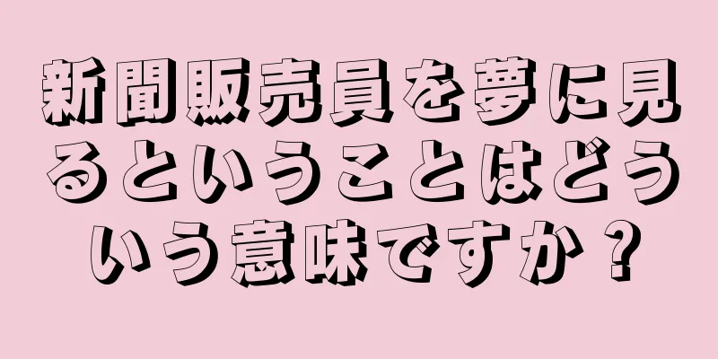 新聞販売員を夢に見るということはどういう意味ですか？