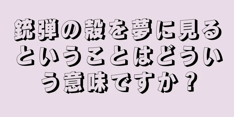 銃弾の殻を夢に見るということはどういう意味ですか？