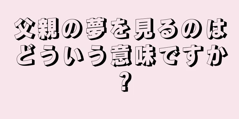 父親の夢を見るのはどういう意味ですか？