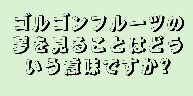 ゴルゴンフルーツの夢を見ることはどういう意味ですか?