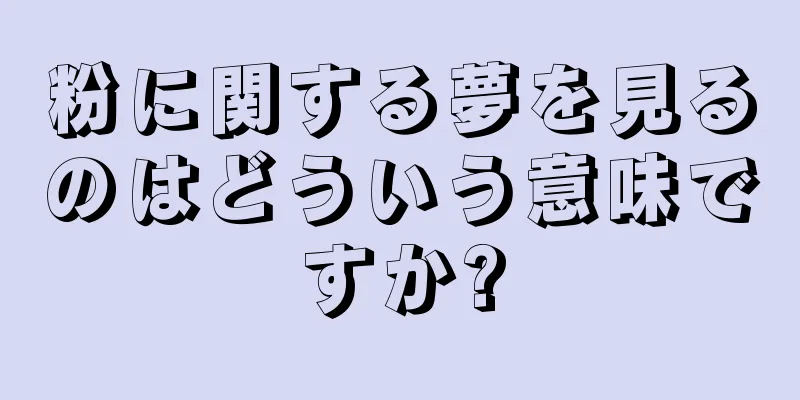 粉に関する夢を見るのはどういう意味ですか?