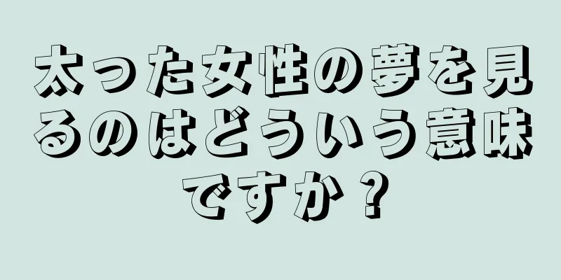 太った女性の夢を見るのはどういう意味ですか？