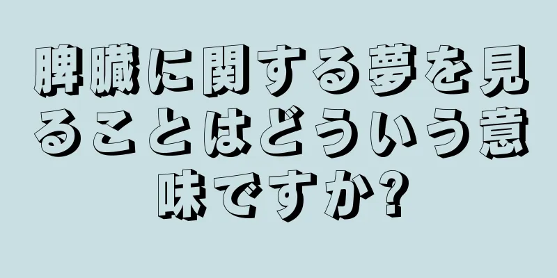 脾臓に関する夢を見ることはどういう意味ですか?
