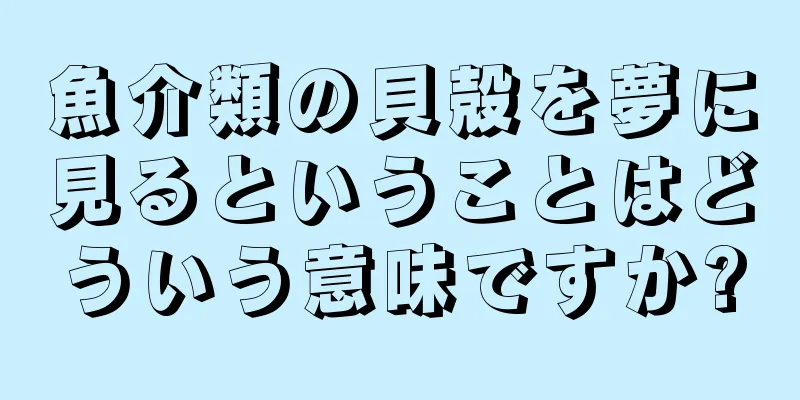 魚介類の貝殻を夢に見るということはどういう意味ですか?