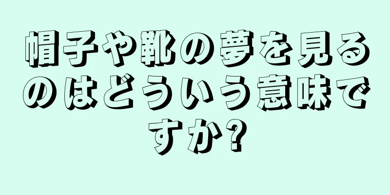 帽子や靴の夢を見るのはどういう意味ですか?