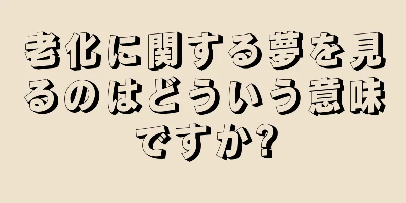 老化に関する夢を見るのはどういう意味ですか?
