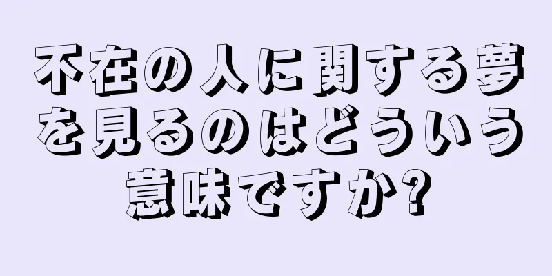 不在の人に関する夢を見るのはどういう意味ですか?