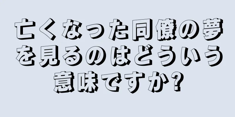亡くなった同僚の夢を見るのはどういう意味ですか?