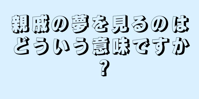 親戚の夢を見るのはどういう意味ですか？