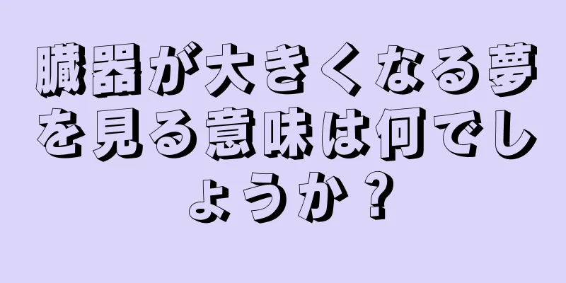 臓器が大きくなる夢を見る意味は何でしょうか？