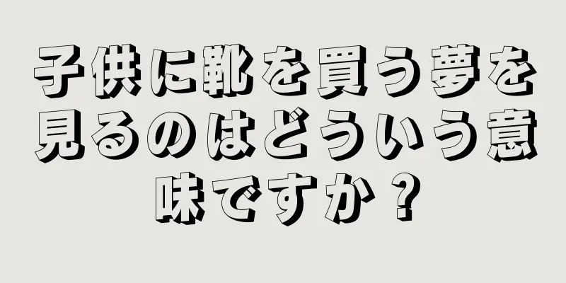 子供に靴を買う夢を見るのはどういう意味ですか？