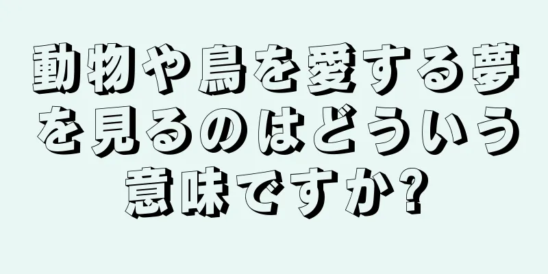動物や鳥を愛する夢を見るのはどういう意味ですか?