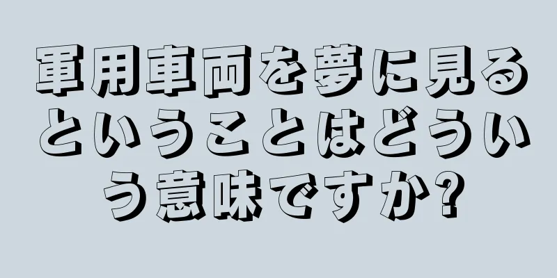 軍用車両を夢に見るということはどういう意味ですか?