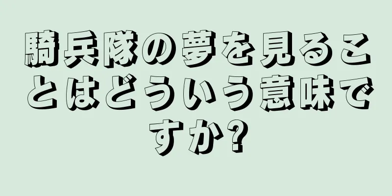 騎兵隊の夢を見ることはどういう意味ですか?