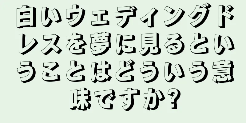 白いウェディングドレスを夢に見るということはどういう意味ですか?