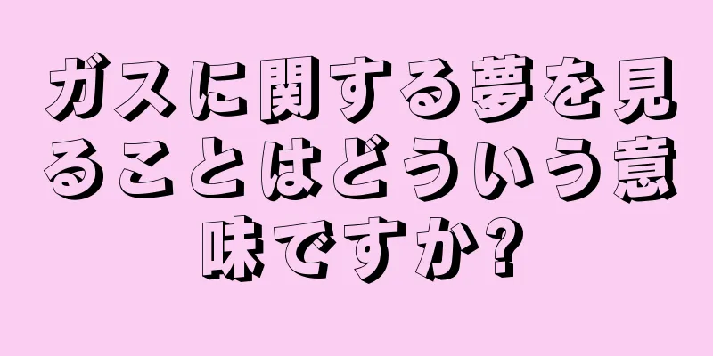ガスに関する夢を見ることはどういう意味ですか?