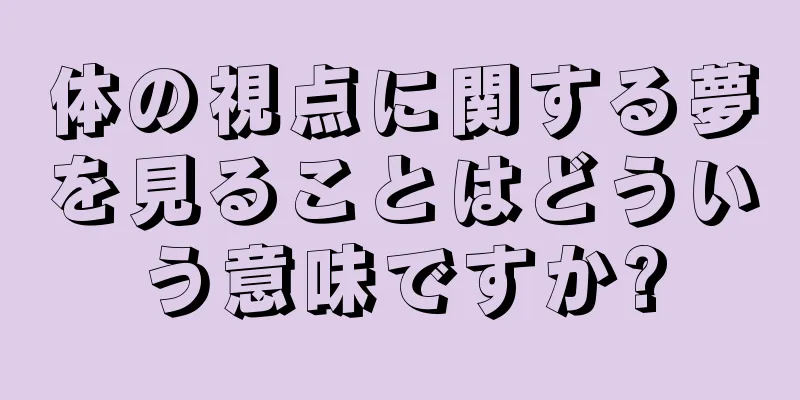 体の視点に関する夢を見ることはどういう意味ですか?