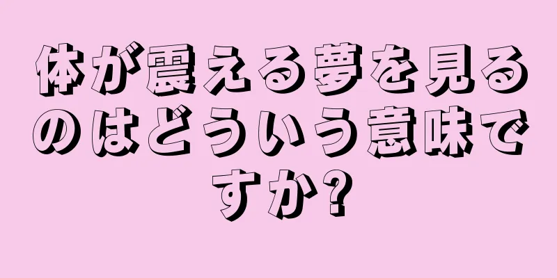 体が震える夢を見るのはどういう意味ですか?