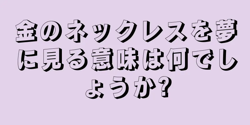 金のネックレスを夢に見る意味は何でしょうか?