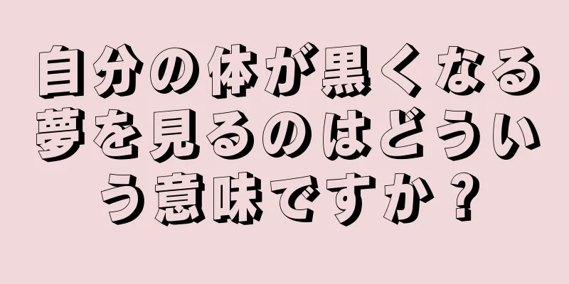 自分の体が黒くなる夢を見るのはどういう意味ですか？